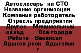 Автослесарь. на СТО › Название организации ­ Компания-работодатель › Отрасль предприятия ­ Другое › Минимальный оклад ­ 1 - Все города Работа » Вакансии   . Адыгея респ.,Адыгейск г.